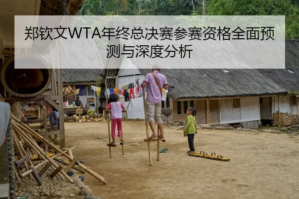 郑钦文WTA年终总决赛参赛资格全面预测与深度分析