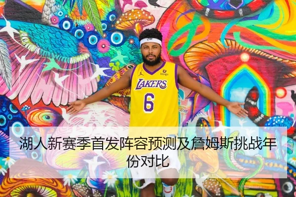 湖人新赛季首发阵容预测及詹姆斯挑战年份对比