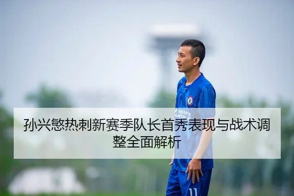 孙兴慜热刺新赛季队长首秀表现与战术调整全面解析